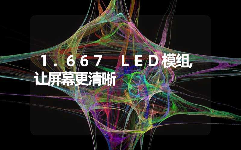1.667 LED模组,让屏幕更清晰